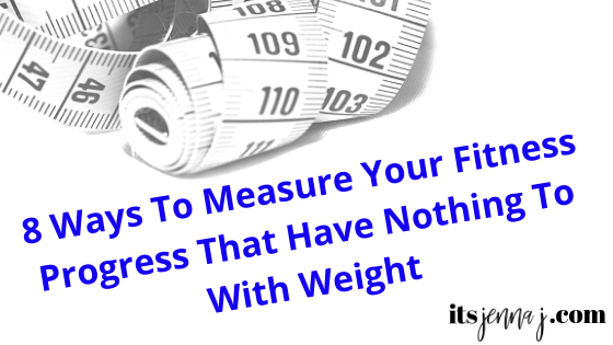 It's Jenna J Blog, 8 Ways to Measure your Fitness Progress that have Nothing to do with weight